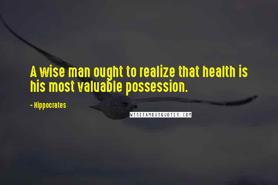 Hippocrates Quotes: A wise man ought to realize that health is his most valuable possession.