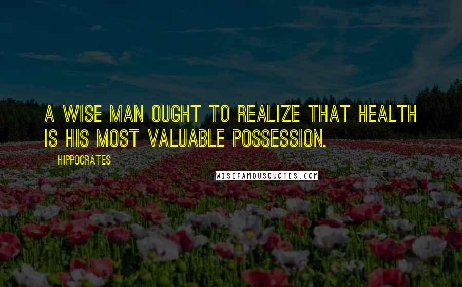 Hippocrates Quotes: A wise man ought to realize that health is his most valuable possession.