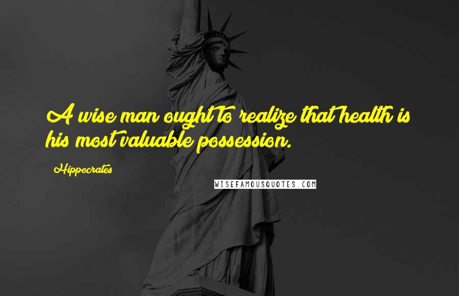 Hippocrates Quotes: A wise man ought to realize that health is his most valuable possession.