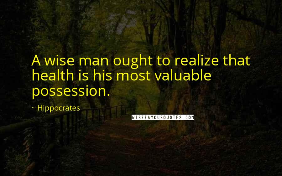 Hippocrates Quotes: A wise man ought to realize that health is his most valuable possession.