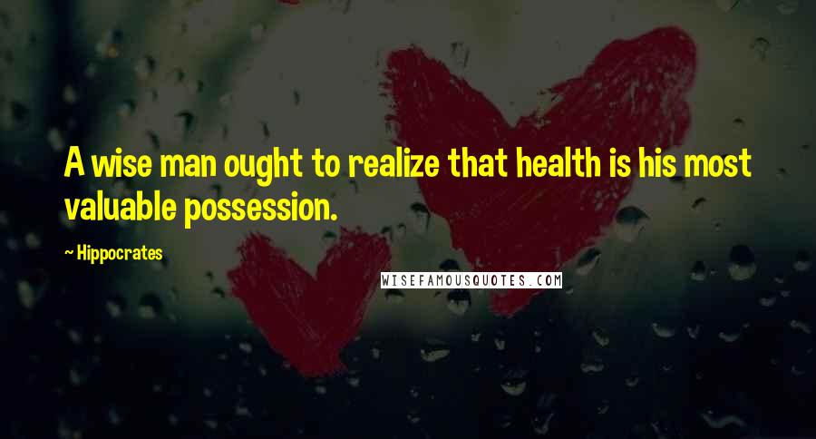 Hippocrates Quotes: A wise man ought to realize that health is his most valuable possession.