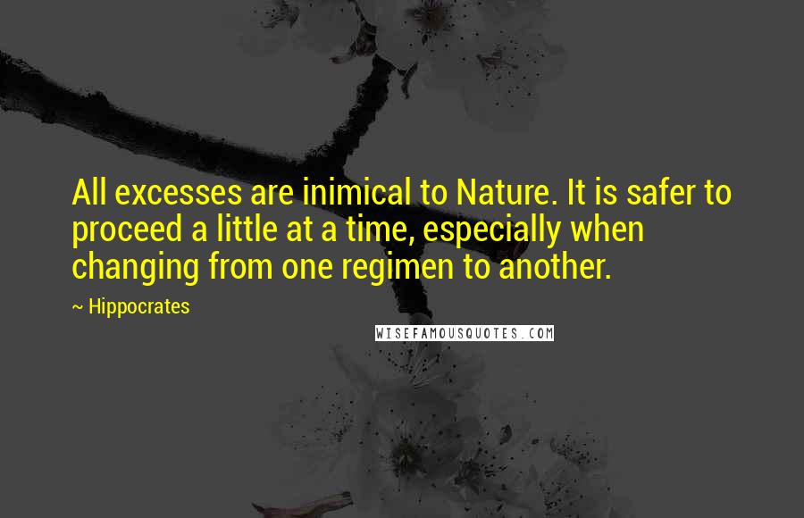 Hippocrates Quotes: All excesses are inimical to Nature. It is safer to proceed a little at a time, especially when changing from one regimen to another.