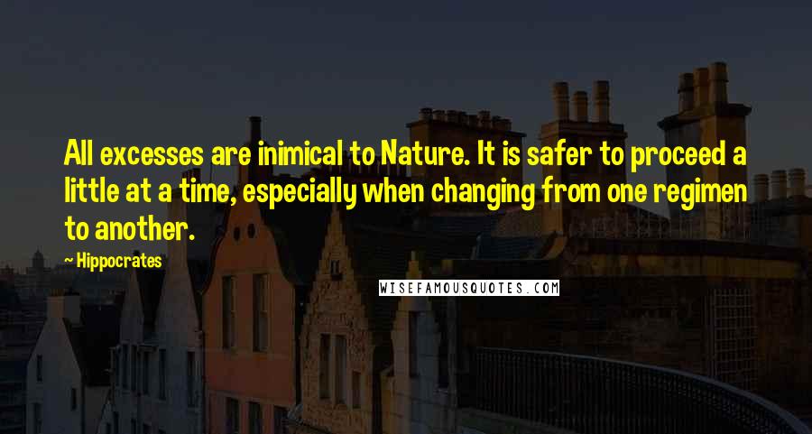 Hippocrates Quotes: All excesses are inimical to Nature. It is safer to proceed a little at a time, especially when changing from one regimen to another.