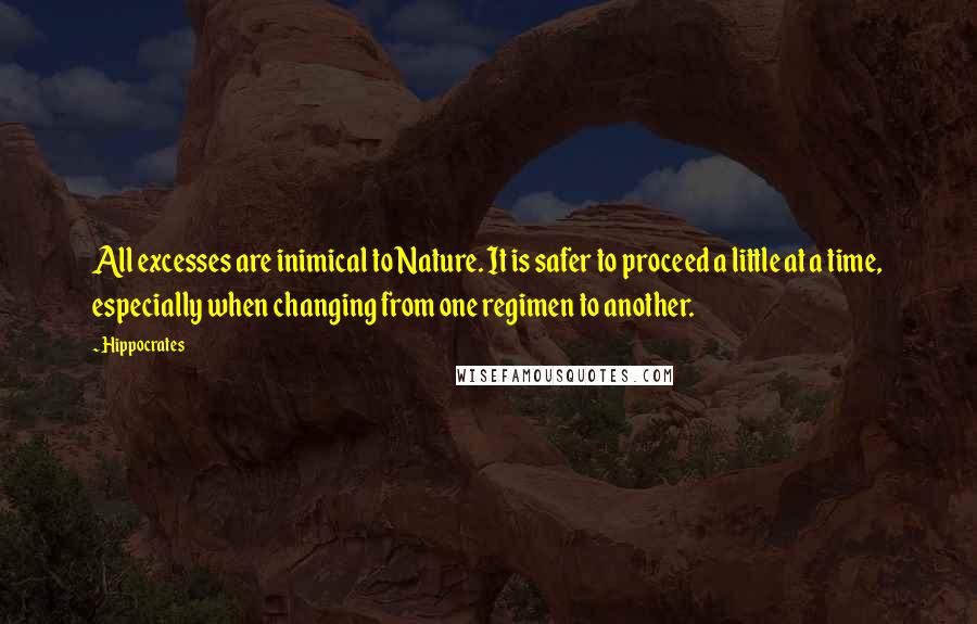 Hippocrates Quotes: All excesses are inimical to Nature. It is safer to proceed a little at a time, especially when changing from one regimen to another.