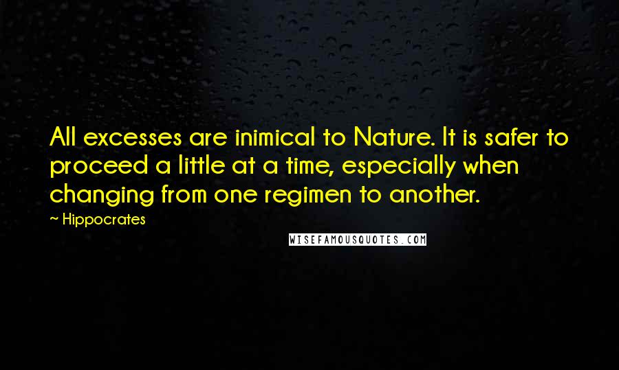 Hippocrates Quotes: All excesses are inimical to Nature. It is safer to proceed a little at a time, especially when changing from one regimen to another.