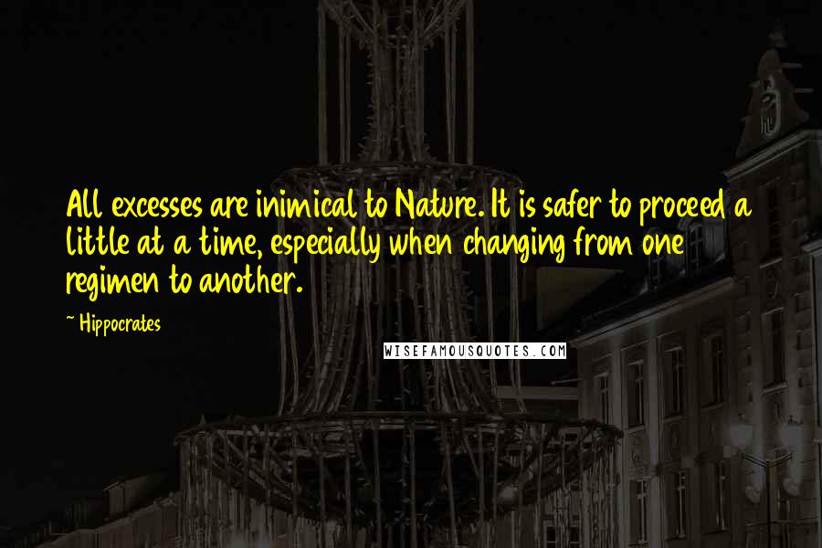 Hippocrates Quotes: All excesses are inimical to Nature. It is safer to proceed a little at a time, especially when changing from one regimen to another.