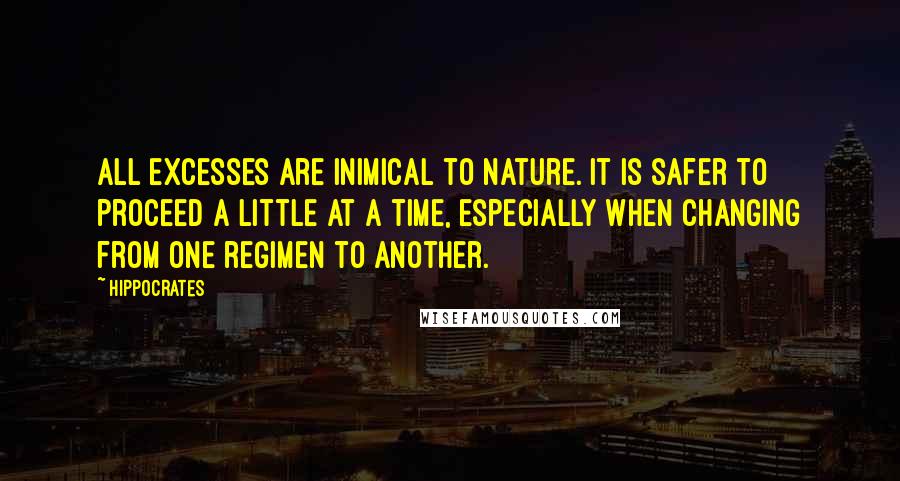 Hippocrates Quotes: All excesses are inimical to Nature. It is safer to proceed a little at a time, especially when changing from one regimen to another.