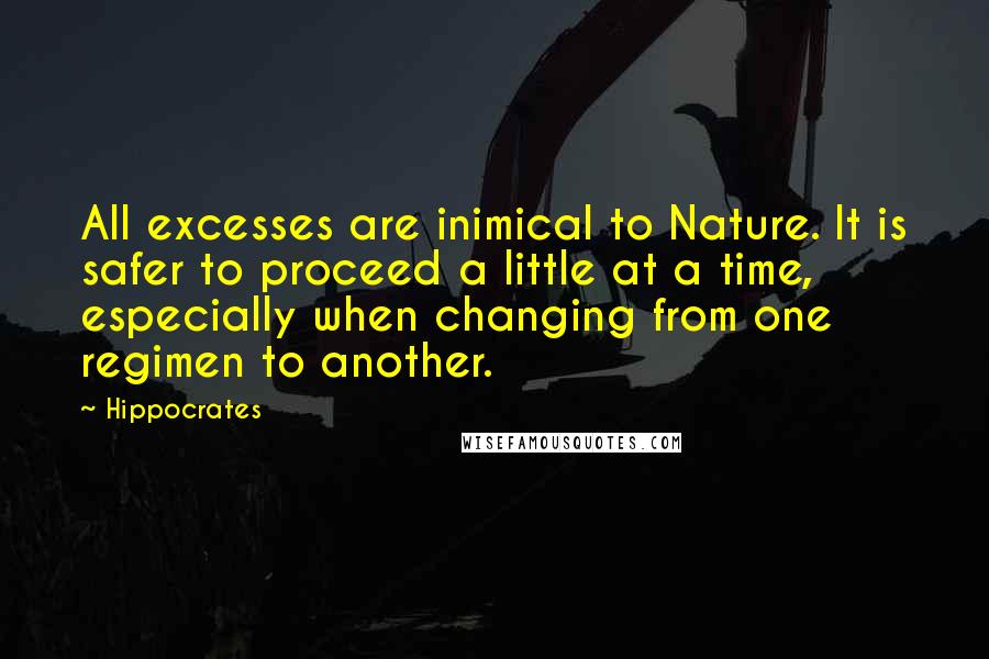Hippocrates Quotes: All excesses are inimical to Nature. It is safer to proceed a little at a time, especially when changing from one regimen to another.