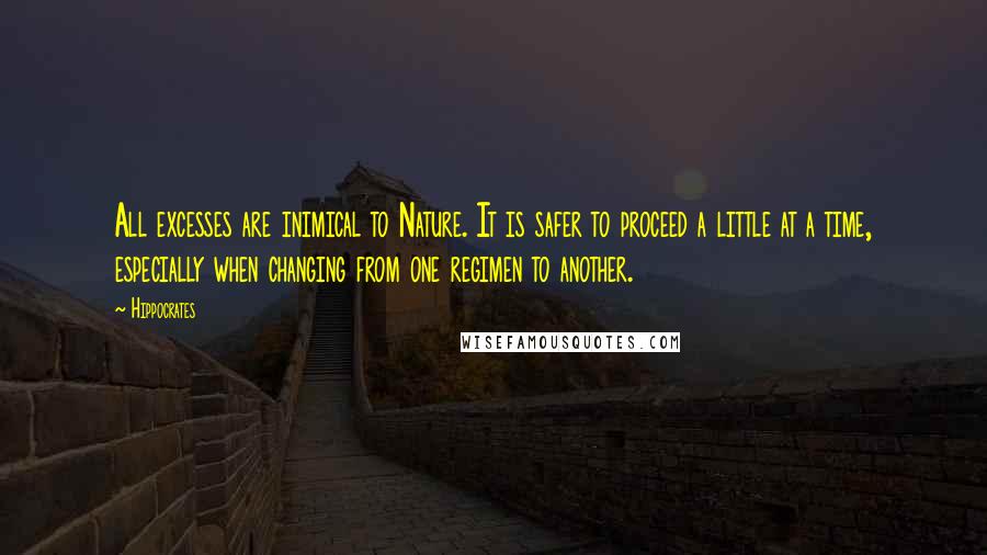 Hippocrates Quotes: All excesses are inimical to Nature. It is safer to proceed a little at a time, especially when changing from one regimen to another.