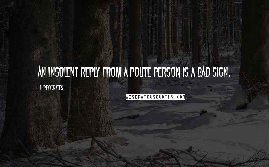 Hippocrates Quotes: An insolent reply from a polite person is a bad sign.