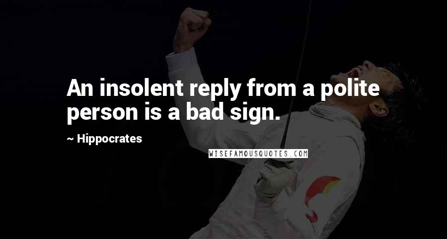 Hippocrates Quotes: An insolent reply from a polite person is a bad sign.