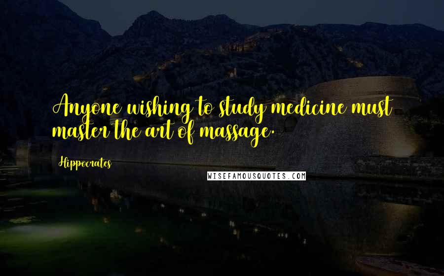 Hippocrates Quotes: Anyone wishing to study medicine must master the art of massage.