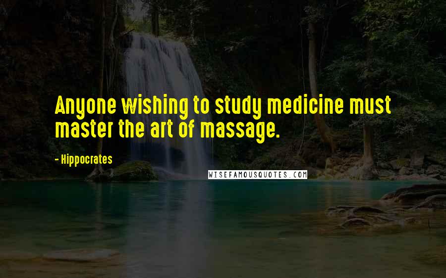 Hippocrates Quotes: Anyone wishing to study medicine must master the art of massage.