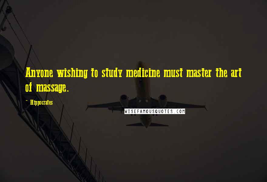 Hippocrates Quotes: Anyone wishing to study medicine must master the art of massage.