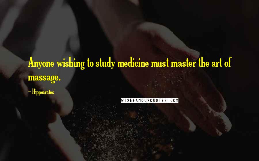 Hippocrates Quotes: Anyone wishing to study medicine must master the art of massage.