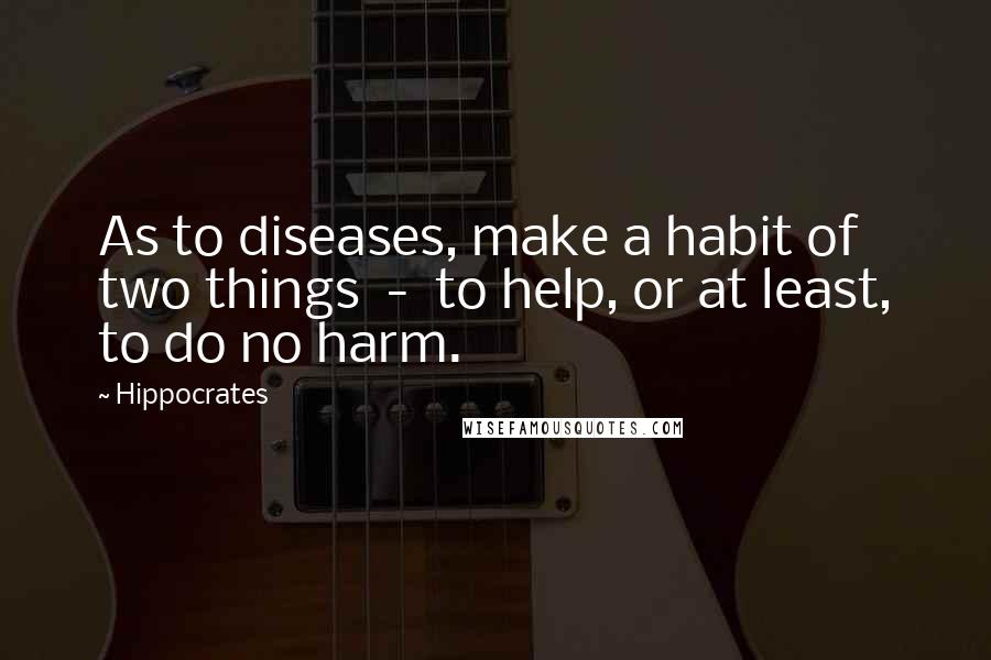 Hippocrates Quotes: As to diseases, make a habit of two things - to help, or at least, to do no harm.