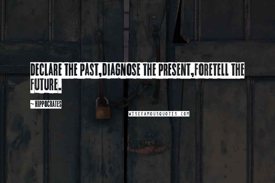 Hippocrates Quotes: Declare the past,diagnose the present,foretell the future.