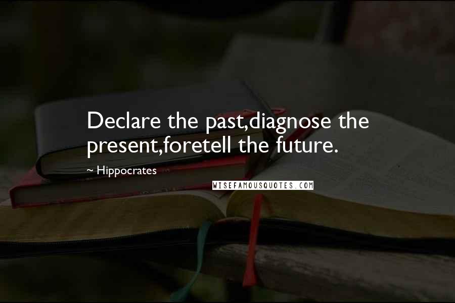 Hippocrates Quotes: Declare the past,diagnose the present,foretell the future.