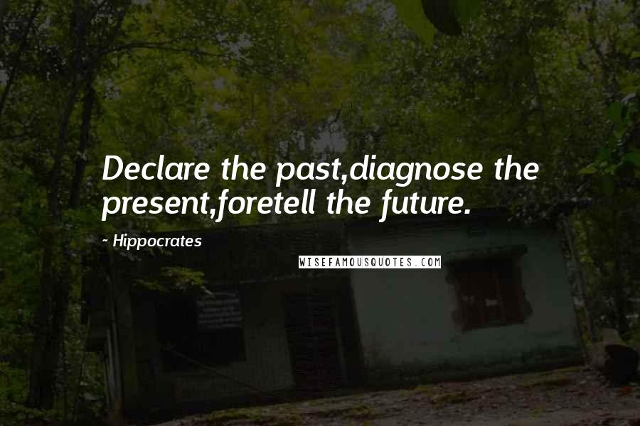 Hippocrates Quotes: Declare the past,diagnose the present,foretell the future.