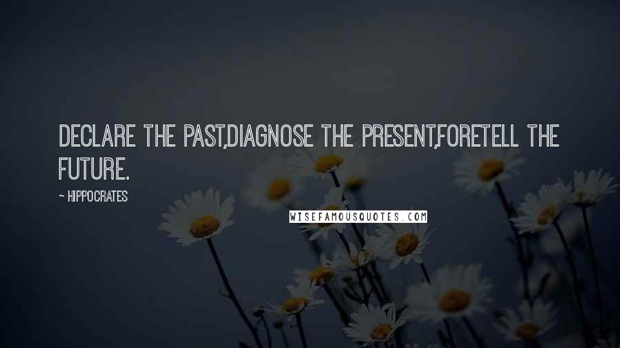 Hippocrates Quotes: Declare the past,diagnose the present,foretell the future.
