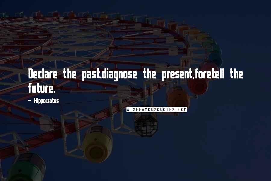 Hippocrates Quotes: Declare the past,diagnose the present,foretell the future.