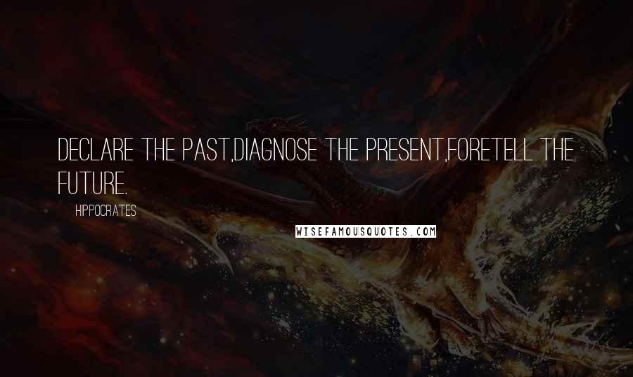 Hippocrates Quotes: Declare the past,diagnose the present,foretell the future.