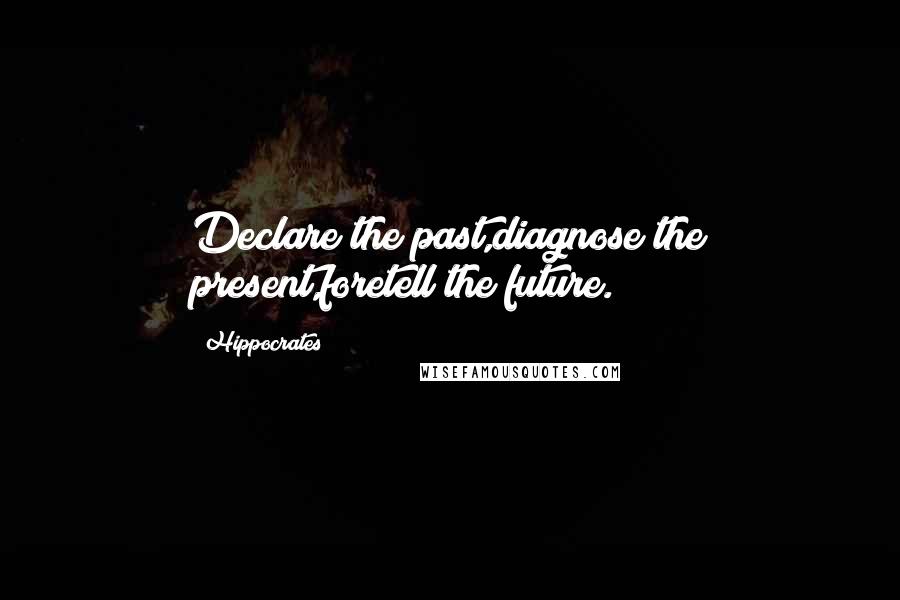 Hippocrates Quotes: Declare the past,diagnose the present,foretell the future.