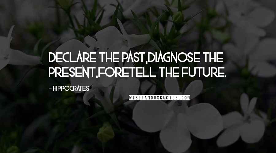 Hippocrates Quotes: Declare the past,diagnose the present,foretell the future.