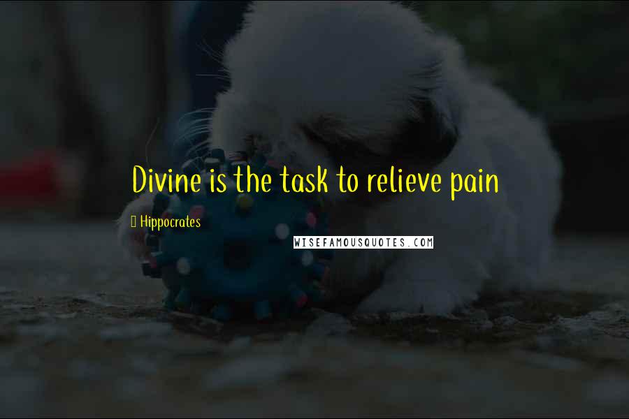 Hippocrates Quotes: Divine is the task to relieve pain