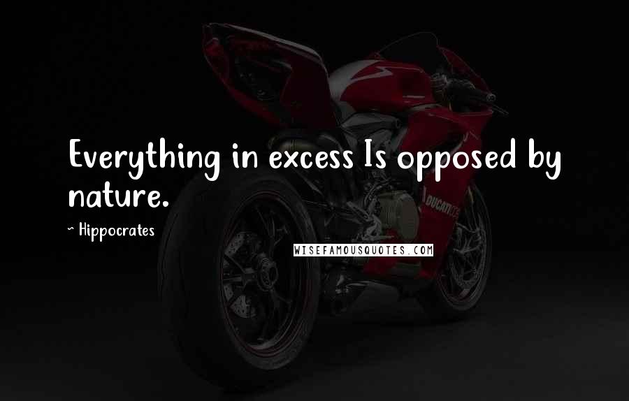 Hippocrates Quotes: Everything in excess Is opposed by nature.