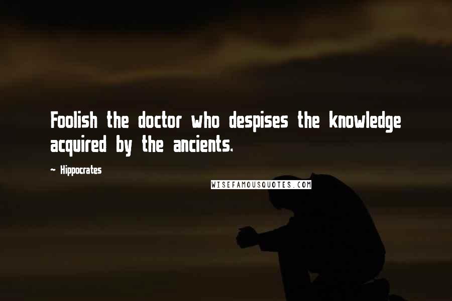 Hippocrates Quotes: Foolish the doctor who despises the knowledge acquired by the ancients.