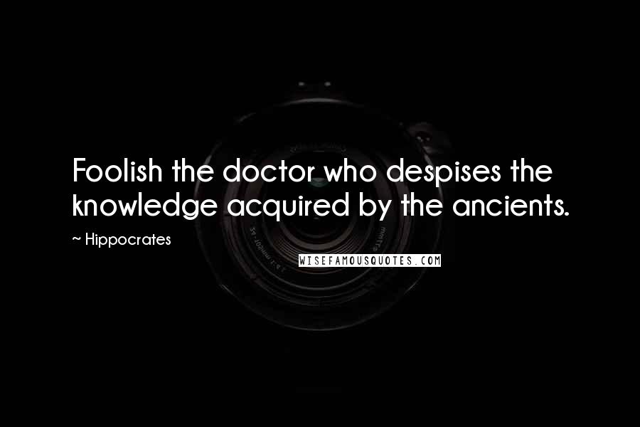 Hippocrates Quotes: Foolish the doctor who despises the knowledge acquired by the ancients.