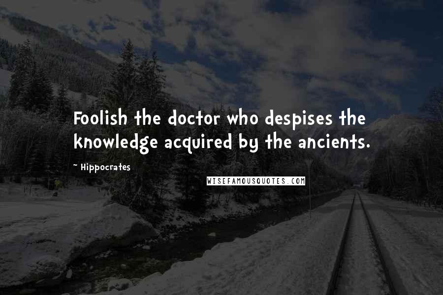 Hippocrates Quotes: Foolish the doctor who despises the knowledge acquired by the ancients.