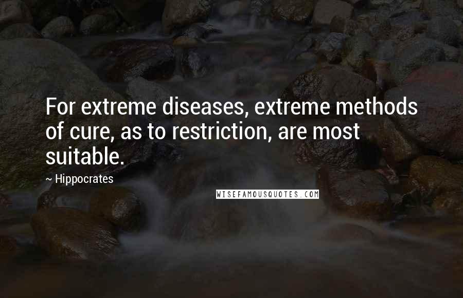 Hippocrates Quotes: For extreme diseases, extreme methods of cure, as to restriction, are most suitable.