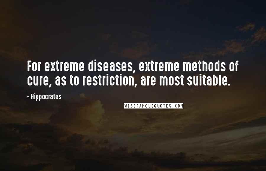 Hippocrates Quotes: For extreme diseases, extreme methods of cure, as to restriction, are most suitable.