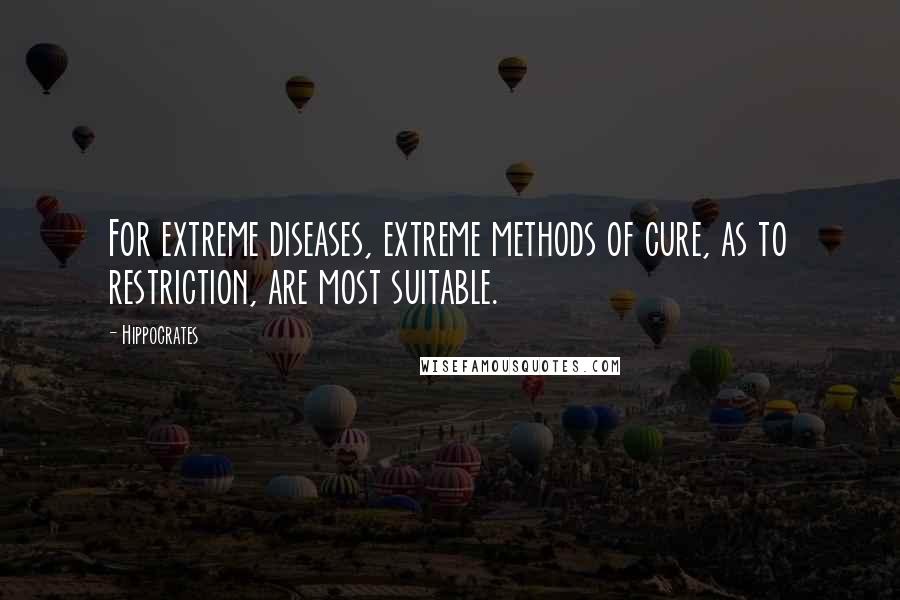 Hippocrates Quotes: For extreme diseases, extreme methods of cure, as to restriction, are most suitable.