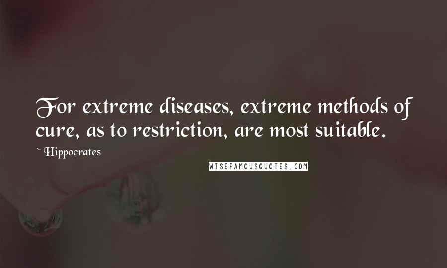 Hippocrates Quotes: For extreme diseases, extreme methods of cure, as to restriction, are most suitable.