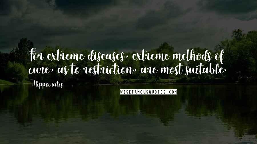 Hippocrates Quotes: For extreme diseases, extreme methods of cure, as to restriction, are most suitable.