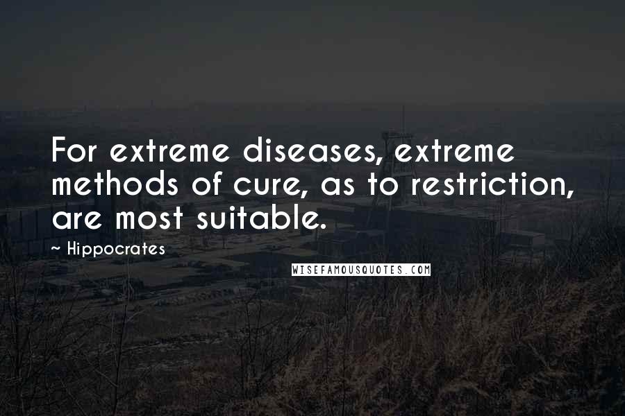 Hippocrates Quotes: For extreme diseases, extreme methods of cure, as to restriction, are most suitable.