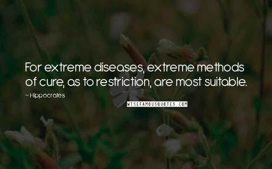 Hippocrates Quotes: For extreme diseases, extreme methods of cure, as to restriction, are most suitable.