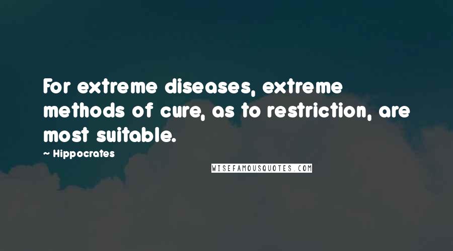Hippocrates Quotes: For extreme diseases, extreme methods of cure, as to restriction, are most suitable.