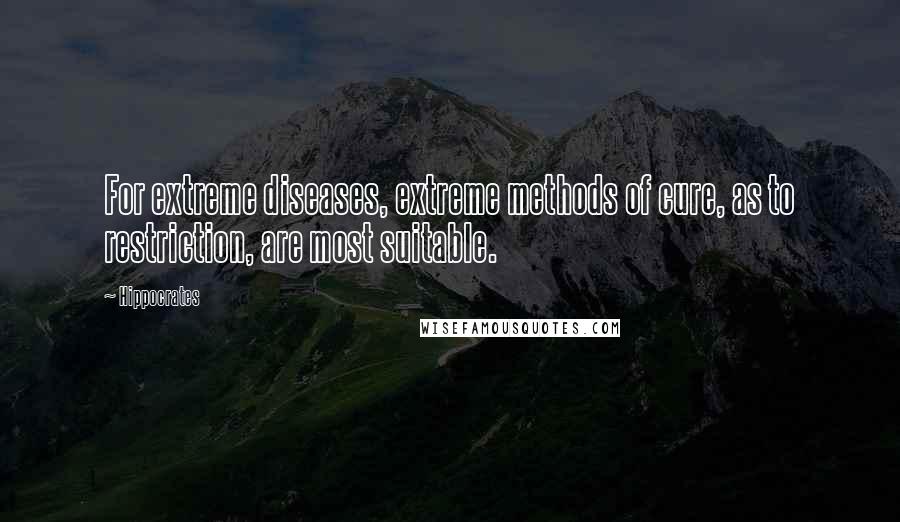 Hippocrates Quotes: For extreme diseases, extreme methods of cure, as to restriction, are most suitable.