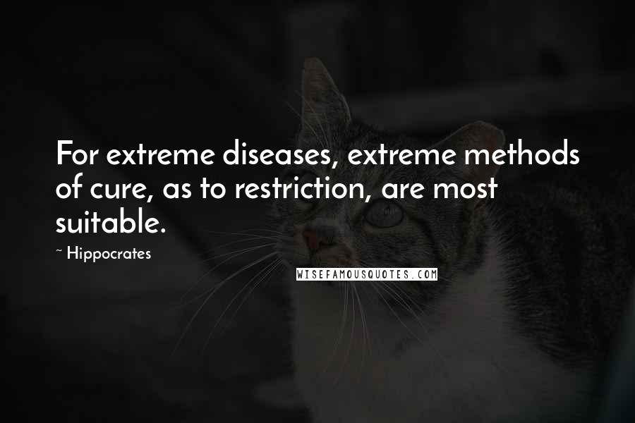 Hippocrates Quotes: For extreme diseases, extreme methods of cure, as to restriction, are most suitable.