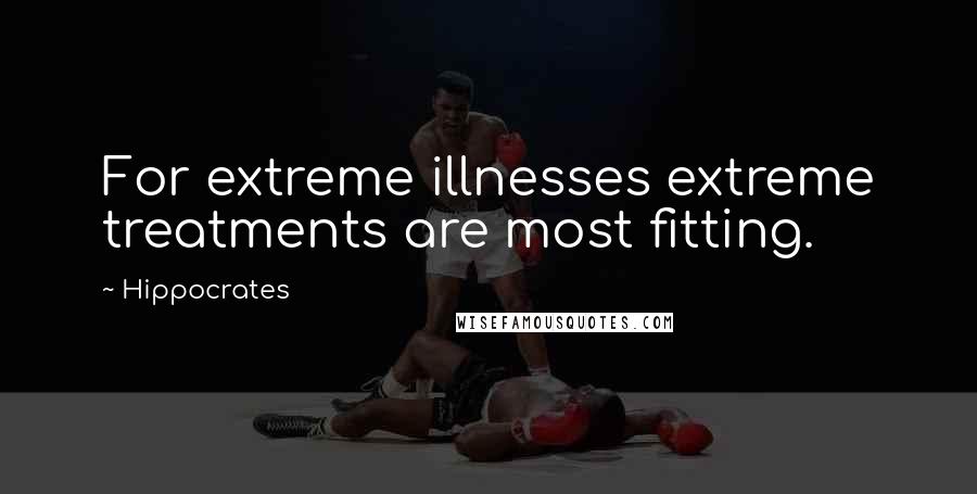 Hippocrates Quotes: For extreme illnesses extreme treatments are most fitting.