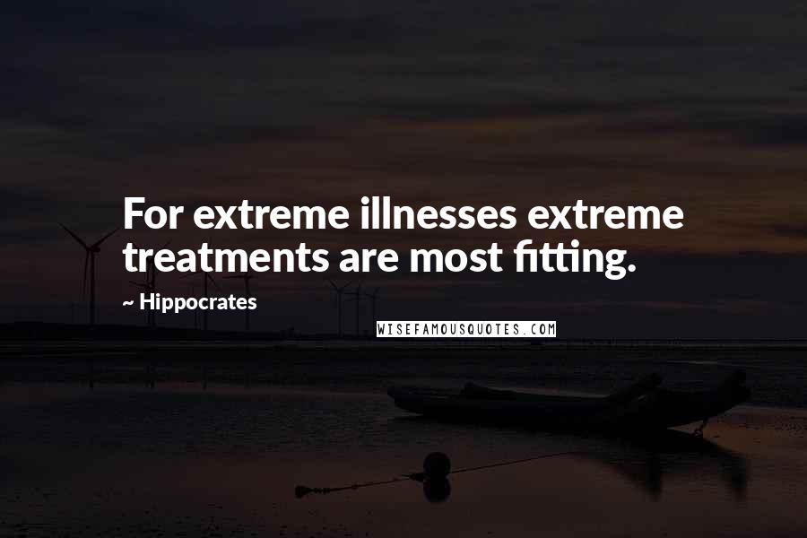 Hippocrates Quotes: For extreme illnesses extreme treatments are most fitting.