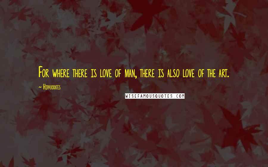 Hippocrates Quotes: For where there is love of man, there is also love of the art.