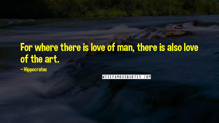 Hippocrates Quotes: For where there is love of man, there is also love of the art.