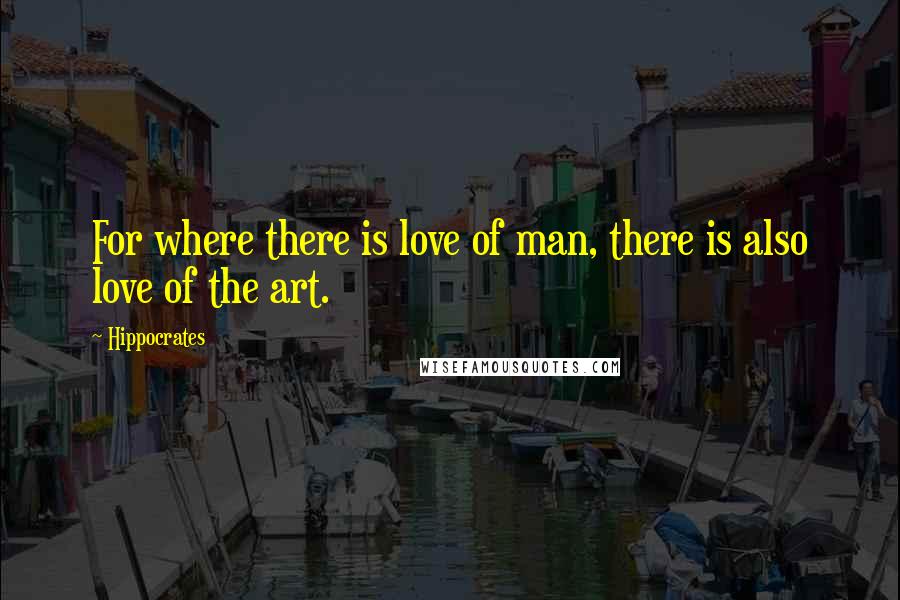 Hippocrates Quotes: For where there is love of man, there is also love of the art.