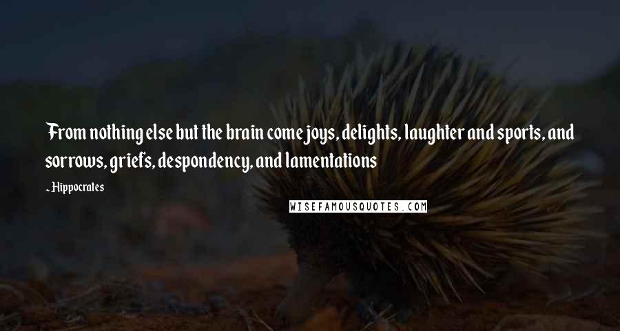 Hippocrates Quotes: From nothing else but the brain come joys, delights, laughter and sports, and sorrows, griefs, despondency, and lamentations