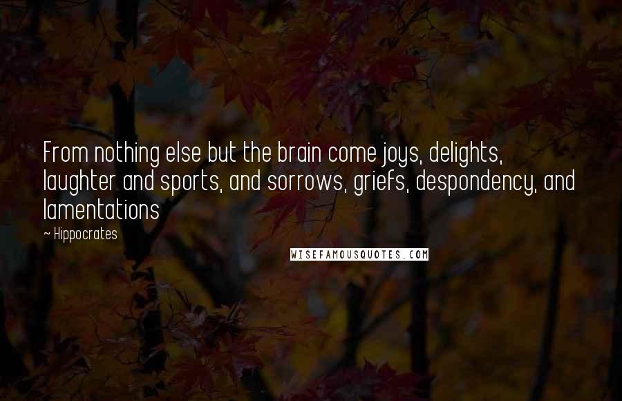 Hippocrates Quotes: From nothing else but the brain come joys, delights, laughter and sports, and sorrows, griefs, despondency, and lamentations